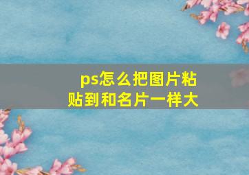 ps怎么把图片粘贴到和名片一样大