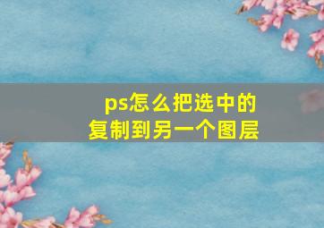 ps怎么把选中的复制到另一个图层