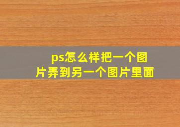 ps怎么样把一个图片弄到另一个图片里面