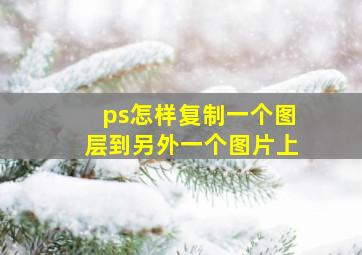 ps怎样复制一个图层到另外一个图片上