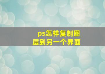 ps怎样复制图层到另一个界面