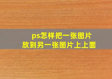 ps怎样把一张图片放到另一张图片上上面