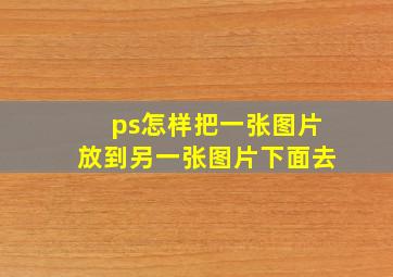 ps怎样把一张图片放到另一张图片下面去