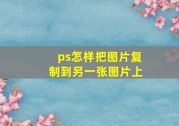 ps怎样把图片复制到另一张图片上