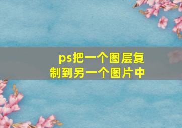 ps把一个图层复制到另一个图片中