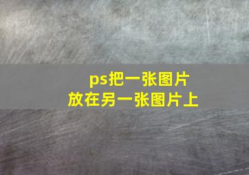 ps把一张图片放在另一张图片上