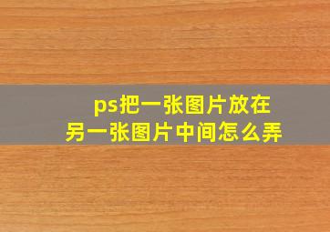 ps把一张图片放在另一张图片中间怎么弄