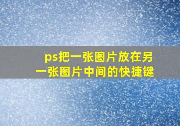 ps把一张图片放在另一张图片中间的快捷键