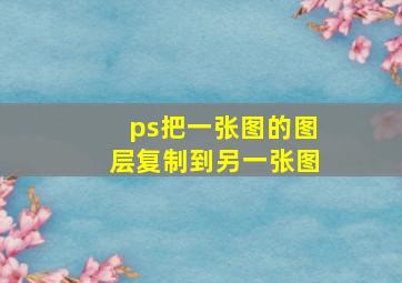 ps把一张图的图层复制到另一张图