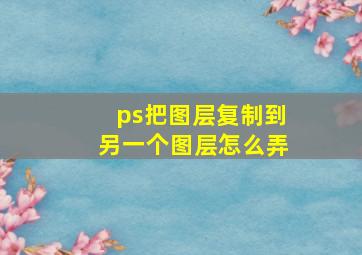 ps把图层复制到另一个图层怎么弄