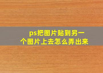 ps把图片贴到另一个图片上去怎么弄出来