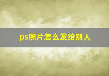 ps照片怎么发给别人