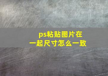 ps粘贴图片在一起尺寸怎么一致