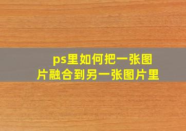 ps里如何把一张图片融合到另一张图片里