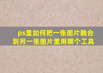 ps里如何把一张图片融合到另一张图片里用哪个工具