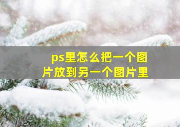 ps里怎么把一个图片放到另一个图片里