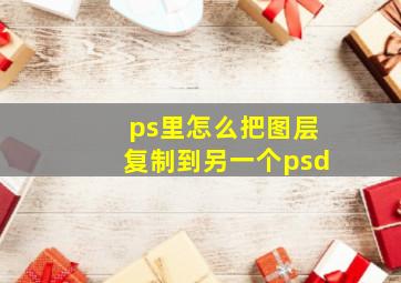 ps里怎么把图层复制到另一个psd