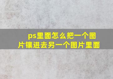 ps里面怎么把一个图片镶进去另一个图片里面