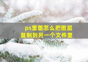 ps里面怎么把图层复制到另一个文件里