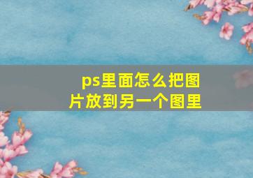 ps里面怎么把图片放到另一个图里