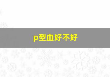 p型血好不好