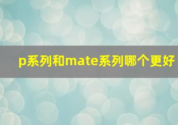 p系列和mate系列哪个更好