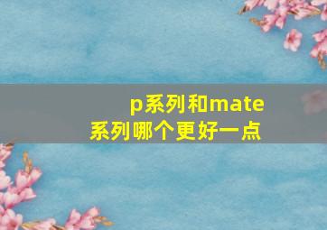 p系列和mate系列哪个更好一点