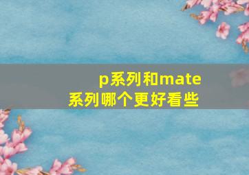 p系列和mate系列哪个更好看些