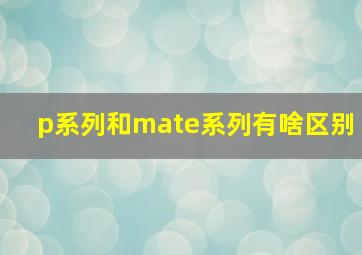 p系列和mate系列有啥区别