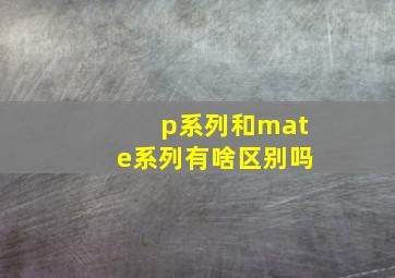 p系列和mate系列有啥区别吗