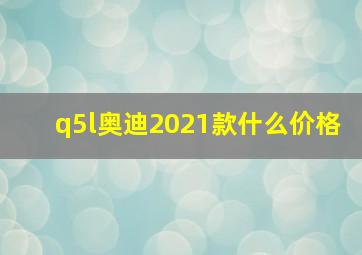 q5l奥迪2021款什么价格