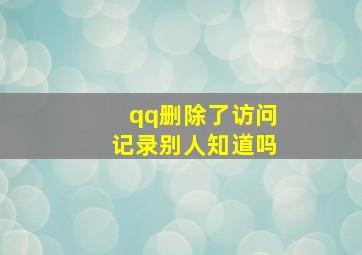 qq删除了访问记录别人知道吗