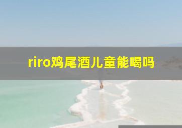 riro鸡尾酒儿童能喝吗