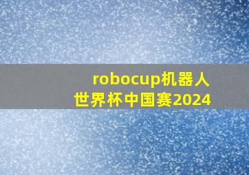 robocup机器人世界杯中国赛2024