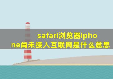 safari浏览器iphone尚未接入互联网是什么意思