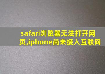 safari浏览器无法打开网页,iphone尚未接入互联网