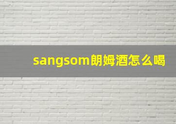 sangsom朗姆酒怎么喝