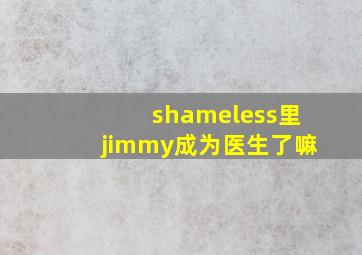 shameless里jimmy成为医生了嘛