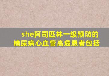 she阿司匹林一级预防的糖尿病心血管高危患者包括