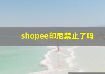 shopee印尼禁止了吗