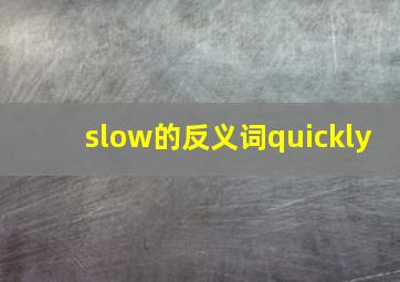 slow的反义词quickly