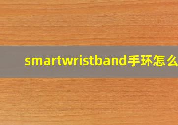 smartwristband手环怎么用