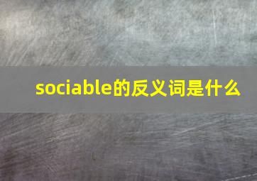 sociable的反义词是什么