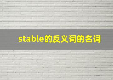 stable的反义词的名词