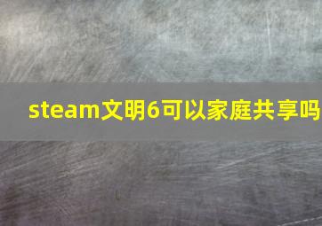 steam文明6可以家庭共享吗