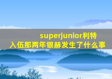 superjunior利特入伍那两年银赫发生了什么事