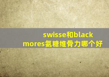 swisse和blackmores氨糖维骨力哪个好