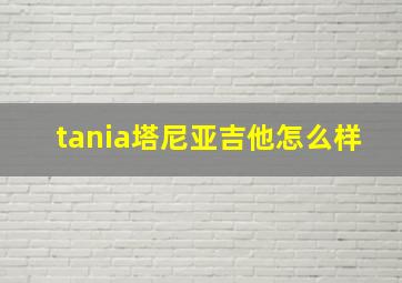 tania塔尼亚吉他怎么样