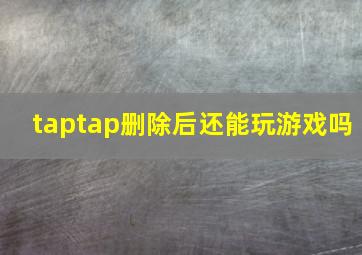 taptap删除后还能玩游戏吗