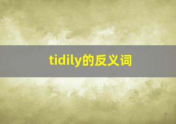 tidily的反义词